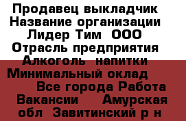 Продавец выкладчик › Название организации ­ Лидер Тим, ООО › Отрасль предприятия ­ Алкоголь, напитки › Минимальный оклад ­ 28 300 - Все города Работа » Вакансии   . Амурская обл.,Завитинский р-н